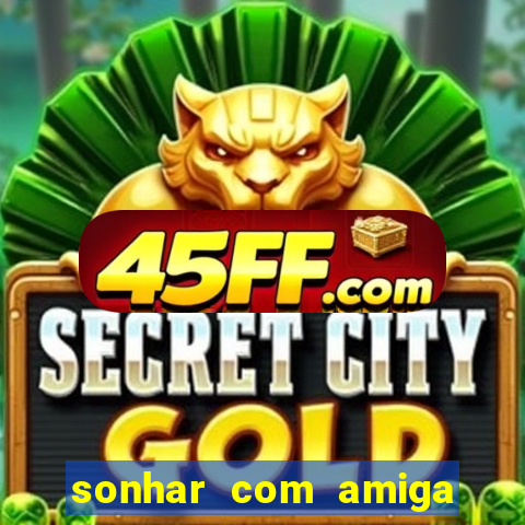 sonhar com amiga falsa no jogo do bicho